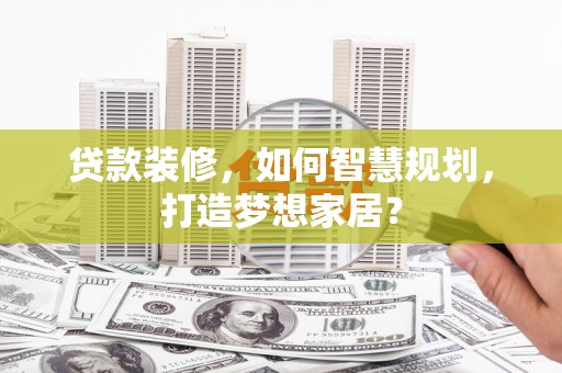 江孜贷款装修，如何智慧规划，打造梦想家居？