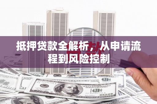 根河抵押贷款全解析，从申请流程到风险控制