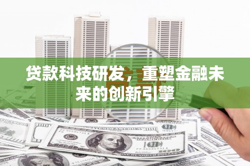 吴忠贷款科技研发，重塑金融未来的创新引擎