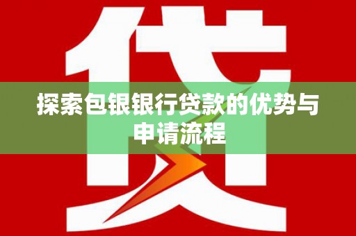威海探索包银银行贷款的优势与申请流程