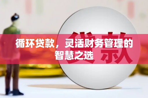 三义循环贷款，灵活财务管理的智慧之选