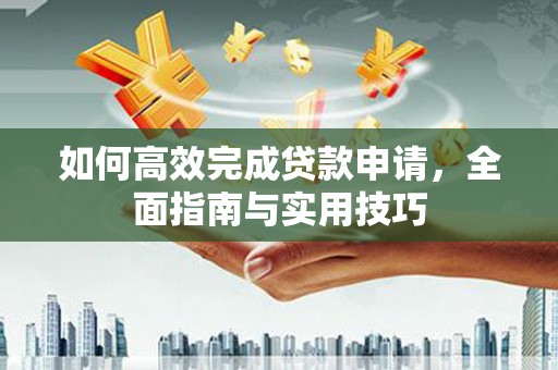 唐县如何高效完成贷款申请，全面指南与实用技巧