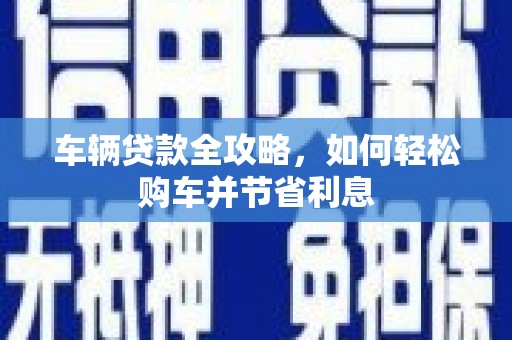 南票车辆贷款全攻略，如何轻松购车并节省利息