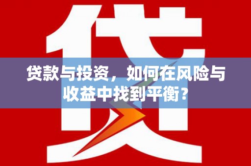 福兴贷款与投资，如何在风险与收益中找到平衡？