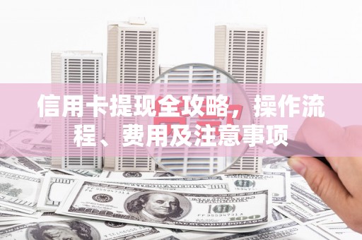 勉县信用卡提现全攻略，操作流程、费用及注意事项
