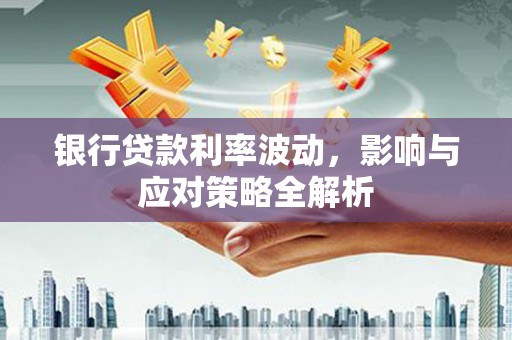 苍溪银行贷款利率波动，影响与应对策略全解析