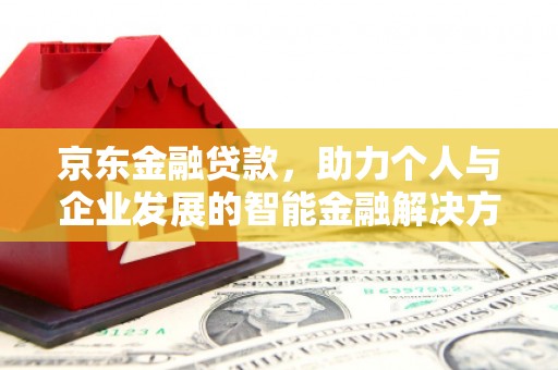 长安京东金融贷款，助力个人与企业发展的智能金融解决方案