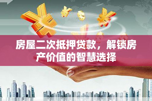 安图房屋二次抵押贷款，解锁房产价值的智慧选择