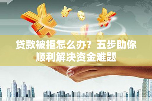 黑龙江贷款被拒怎么办？五步助你顺利解决资金难题
