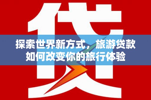 北市探索世界新方式，旅游贷款如何改变你的旅行体验