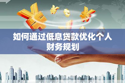 云岩如何通过低息贷款优化个人财务规划