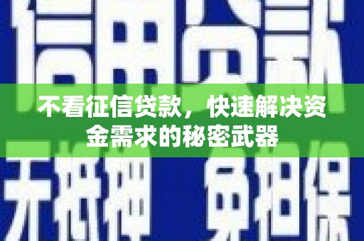 湖南不看征信贷款，快速解决资金需求的秘密武器