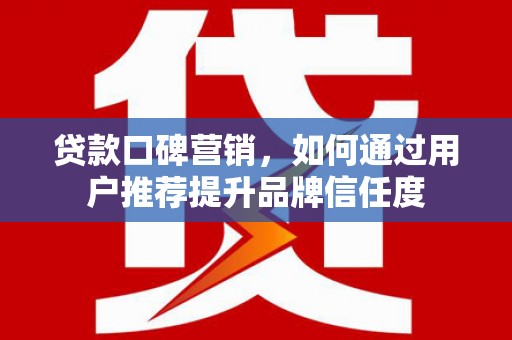 屏山贷款口碑营销，如何通过用户推荐提升品牌信任度