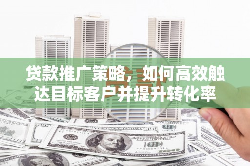 遵化贷款推广策略，如何高效触达目标客户并提升转化率