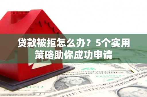扶绥贷款被拒怎么办？5个实用策略助你成功申请