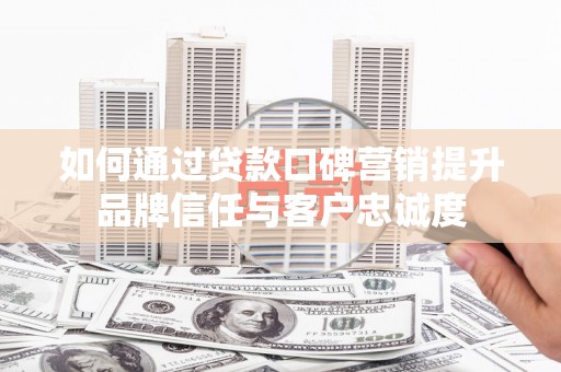 龙口如何通过贷款口碑营销提升品牌信任与客户忠诚度