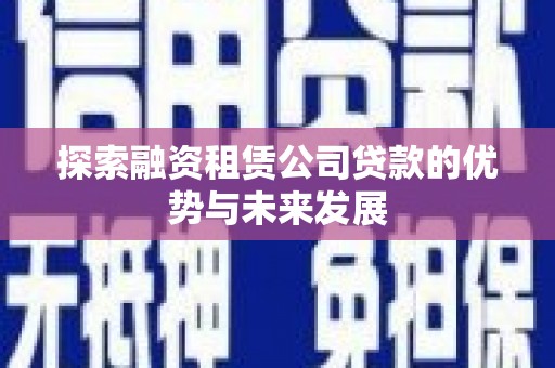 西林探索融资租赁公司贷款的优势与未来发展