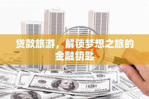 兴安贷款旅游，解锁梦想之旅的金融钥匙