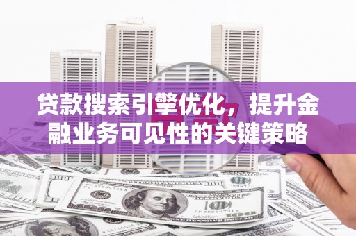 滦平贷款搜索引擎优化，提升金融业务可见性的关键策略