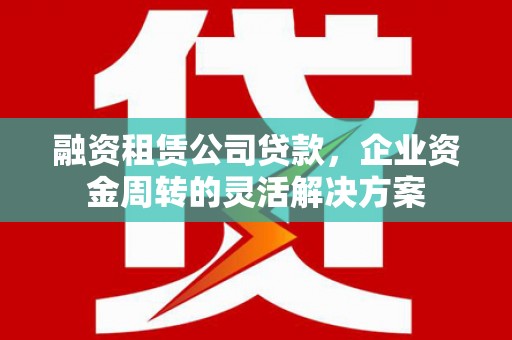 三水融资租赁公司贷款，企业资金周转的灵活解决方案