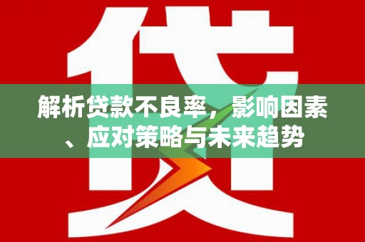 合山解析贷款不良率，影响因素、应对策略与未来趋势