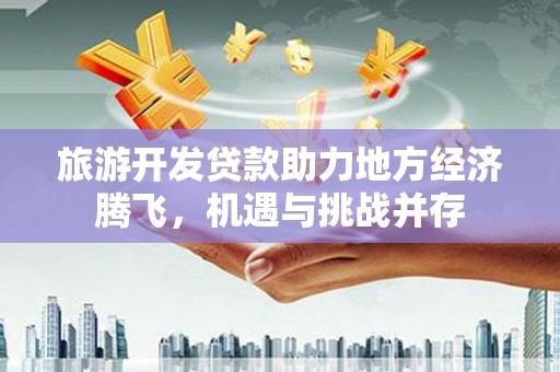 宣化旅游开发贷款助力地方经济腾飞，机遇与挑战并存