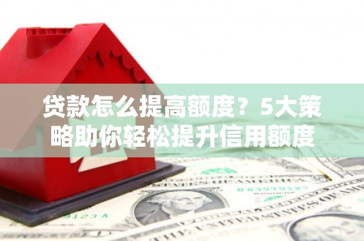 从化贷款怎么提高额度？5大策略助你轻松提升信用额度