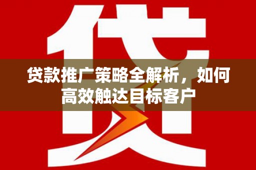普兰贷款推广策略全解析，如何高效触达目标客户