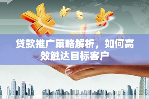 崆峒贷款推广策略解析，如何高效触达目标客户