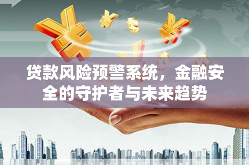 弋阳贷款风险预警系统，金融安全的守护者与未来趋势