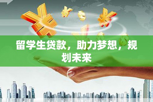 科尔沁左翼后旗留学生贷款，助力梦想，规划未来