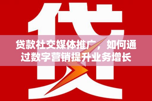 交口贷款社交媒体推广，如何通过数字营销提升业务增长