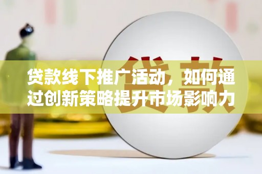 九台贷款线下推广活动，如何通过创新策略提升市场影响力