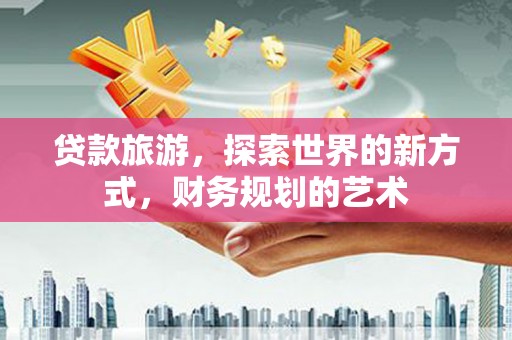 南化贷款旅游，探索世界的新方式，财务规划的艺术
