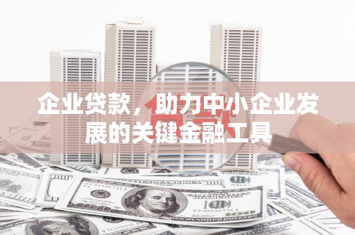 改则企业贷款，助力中小企业发展的关键金融工具
