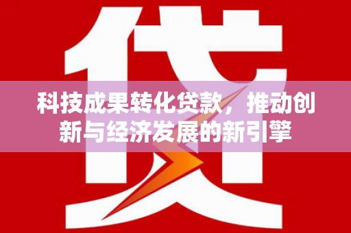 左云科技成果转化贷款，推动创新与经济发展的新引擎