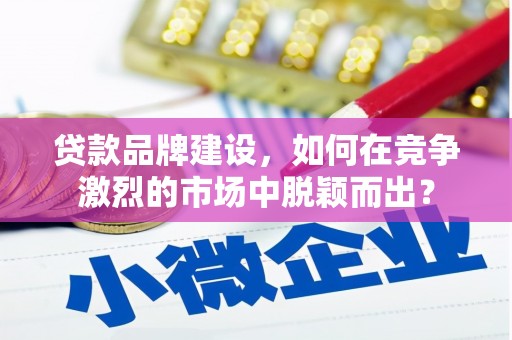 华阴贷款品牌建设，如何在竞争激烈的市场中脱颖而出？