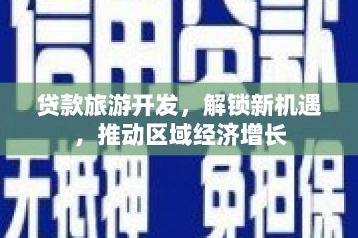 仁爱贷款旅游开发，解锁新机遇，推动区域经济增长