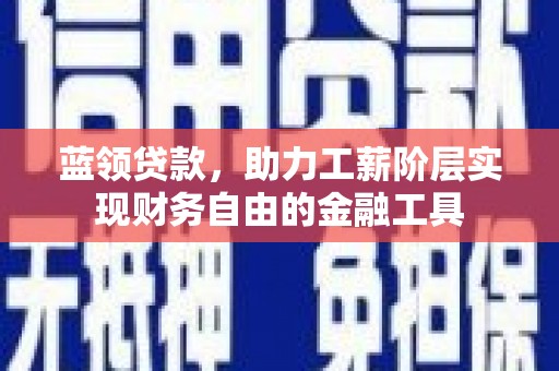 果洛蓝领贷款，助力工薪阶层实现财务自由的金融工具