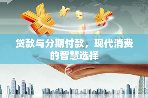 江口贷款与分期付款，现代消费的智慧选择