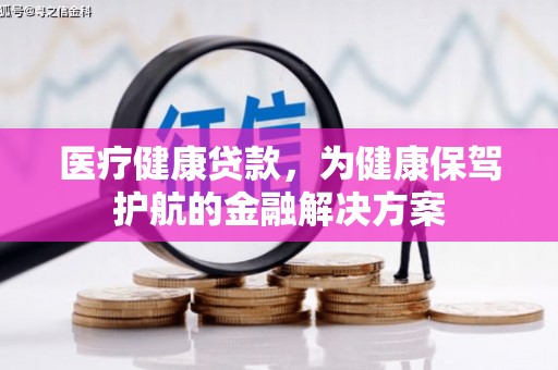 崇仁医疗健康贷款，为健康保驾护航的金融解决方案