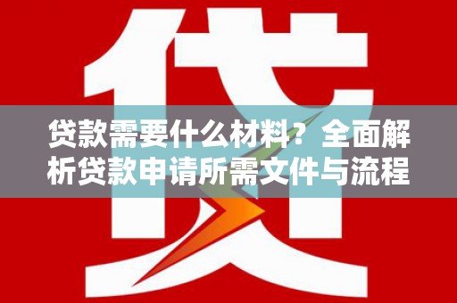 灌阳贷款需要什么材料？全面解析贷款申请所需文件与流程